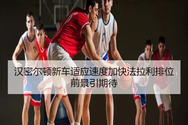 汉密尔顿新车适应速度加快法拉利排位前景引期待