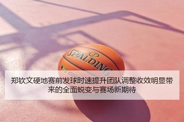 郑钦文硬地赛前发球时速提升团队调整收效明显带来的全面蜕变与赛场新期待