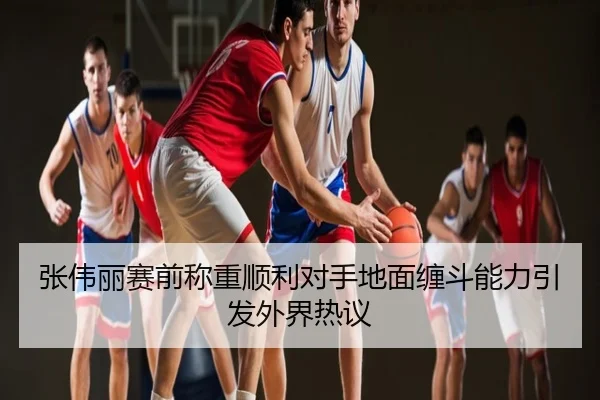 张伟丽赛前称重顺利对手地面缠斗能力引发外界热议