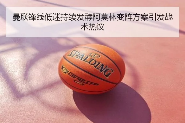 曼联锋线低迷持续发酵阿莫林变阵方案引发战术热议
