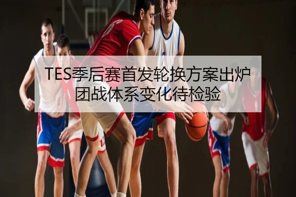 TES季后赛首发轮换方案出炉 团战体系变化待检验
